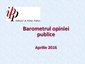 Barometrul opiniei publice Aprilie 2016 Informaie privind sondajul