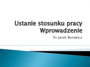 Ustanie stosunku pracy Wprowadzenie Dr Jacek Borowicz Ustanie