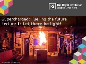 Supercharged Fuelling the future Lecture 1 Let there