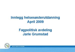 Innlegg helsessterutdanning April 2009 Fagpolitisk avdeling Jarle Grumstad