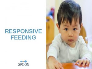 RESPONSIVE FEEDING Learning Objectives Define responsive feeding and