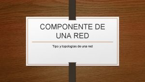 COMPONENTE DE UNA RED Tipo y topologas de