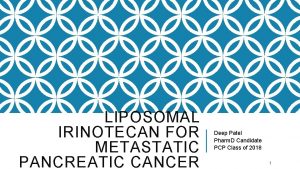 LIPOSOMAL IRINOTECAN FOR METASTATIC PANCREATIC CANCER Deep Patel