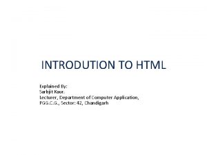 INTRODUTION TO HTML Explained By Sarbjit Kaur Lecturer