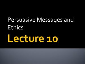 Persuasive Messages and Ethics Lecture 10 Yesterday Persuasive