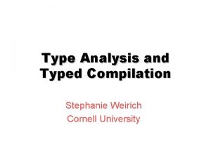 Type Analysis and Typed Compilation Stephanie Weirich Cornell