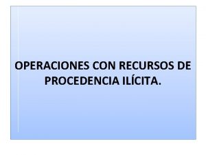 OPERACIONES CON RECURSOS DE PROCEDENCIA ILCITA OPERACIONES CON