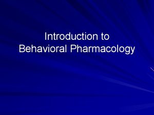 Introduction to Behavioral Pharmacology Defining Behavioral Pharmacology is
