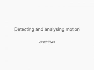 Detecting and analysing motion Jeremy Wyatt Plan How