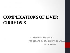 COMPLICATIONS OF LIVER CIRRHOSIS DR SANJANA BHAGWAT MODERATOR