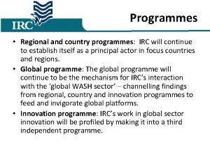 Programmes Regional and country programmes IRC will continue