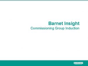 Barnet Insight Commissioning Group Induction Barnet is a