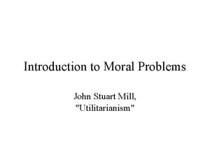 Introduction to Moral Problems John Stuart Mill Utilitarianism