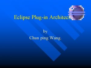 Eclipse Plugin Architecture by Chun ping Wang Why