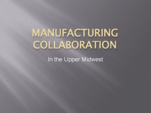 MANUFACTURING COLLABORATION In the Upper Midwest Presenters Dan