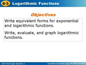 4 3 Logarithmic Functions Objectives Write equivalent forms
