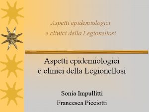 Aspetti epidemiologici e clinici della Legionellosi Sonia Impullitti