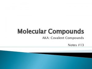 Molecular Compounds AKA Covalent Compounds Notes 13 Covalent