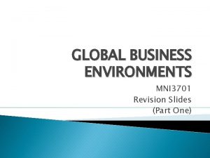 GLOBAL BUSINESS ENVIRONMENTS MNI 3701 Revision Slides Part