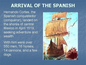 ARRIVAL OF THE SPANISH Hernando Cortes the Spanish