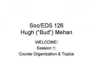 SocEDS 126 Hugh Bud Mehan WELCOME Session 1