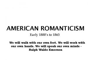 AMERICAN ROMANTICISM Early 1800s to 1865 We will