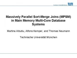Technische Universitt Mnchen Massively Parallel SortMerge Joins MPSM