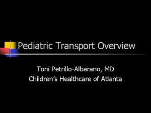 Pediatric Transport Overview Toni PetrilloAlbarano MD Childrens Healthcare