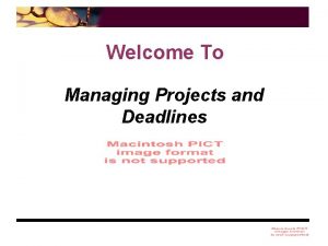 Welcome To Managing Projects and Deadlines Now is