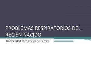 PROBLEMAS RESPIRATORIOS DEL RECIEN NACIDO Universidad Tecnolgica de