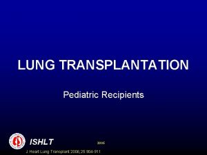 LUNG TRANSPLANTATION Pediatric Recipients ISHLT 2006 J Heart