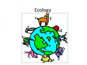 Ecology Ecology Ecology the study of interactions of