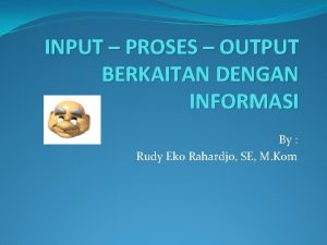 INPUT PROSES OUTPUT BERKAITAN DENGAN INFORMASI By Rudy