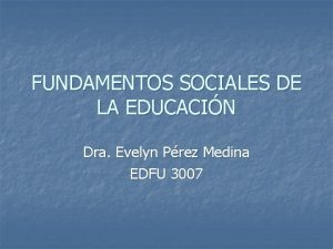 FUNDAMENTOS SOCIALES DE LA EDUCACIN Dra Evelyn Prez