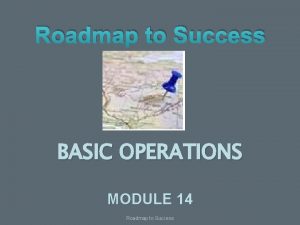 Roadmap to Success BASIC OPERATIONS MODULE 14 Roadmap