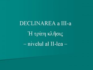 DECLINAREA a IIIa nivelul al IIlea Structura cursului