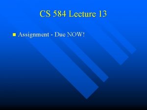 CS 584 Lecture 13 n Assignment Due NOW