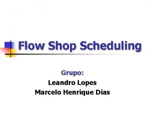 Flow Shop Scheduling Grupo Leandro Lopes Marcelo Henrique