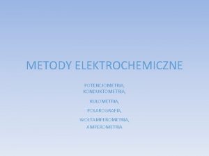 METODY ELEKTROCHEMICZNE POTENCJOMETRIA KONDUKTOMETRIA KULOMETRIA POLAROGRAFIA WOLTAMPEROMETRIA AMPEROMETRIA