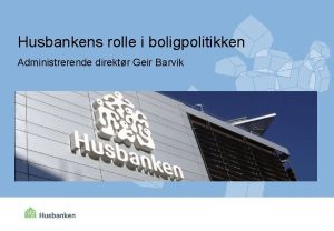 Husbankens rolle i boligpolitikken Administrerende direktr Geir Barvik