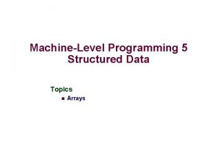 MachineLevel Programming 5 Structured Data Topics n Arrays MachineLevel Programming 5 Structured Data Topics n Arrays