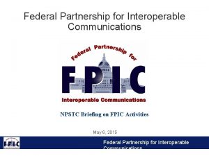 Federal Partnership for Interoperable Communications NPSTC Briefing on