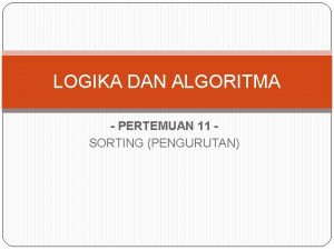 LOGIKA DAN ALGORITMA PERTEMUAN 11 SORTING PENGURUTAN Pengertian