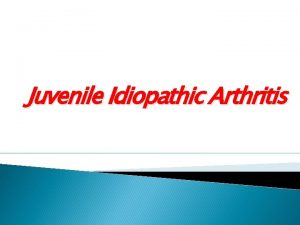 Juvenile Idiopathic Arthritis Juvenile idiopathic arthritis JIA is