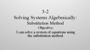 3 2 Solving Systems Algebraically Substitution Method Objective