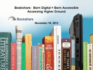 Bookshare Born Digital Born Accessible Accessing Higher Ground