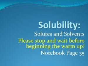Solubility Solutes and Solvents Please stop and wait