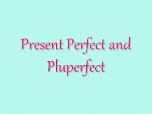 Present Perfect and Pluperfect Lets look at the