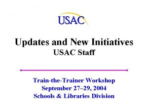 Updates and New Initiatives USAC Staff TraintheTrainer Workshop