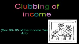 CLUBBING OF INCOME Clubbing of income means adding